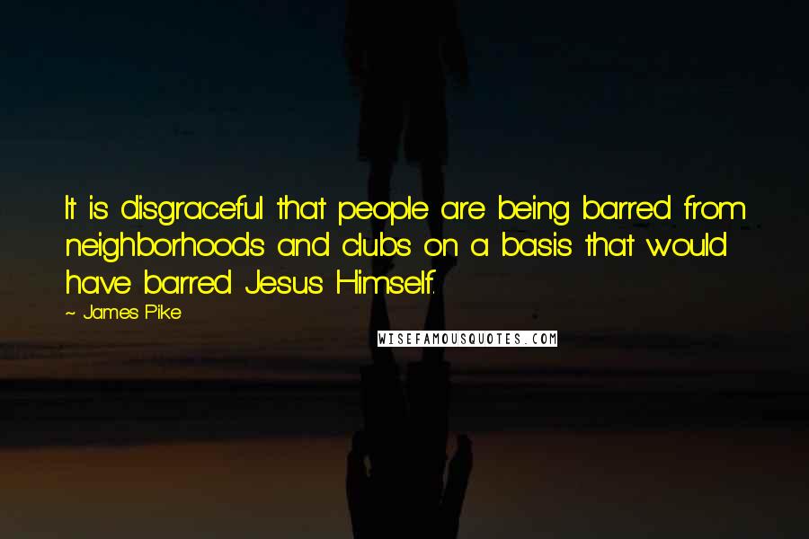 James Pike Quotes: It is disgraceful that people are being barred from neighborhoods and clubs on a basis that would have barred Jesus Himself.