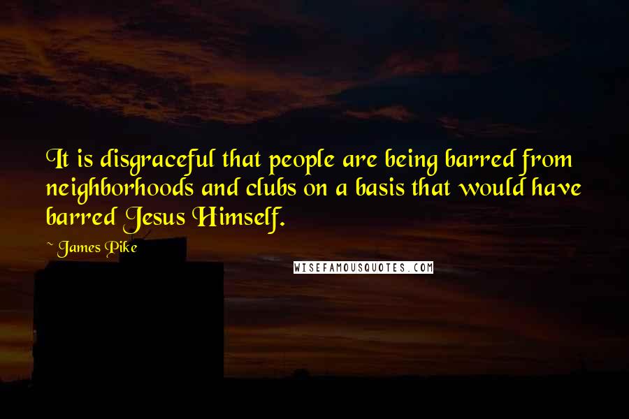James Pike Quotes: It is disgraceful that people are being barred from neighborhoods and clubs on a basis that would have barred Jesus Himself.