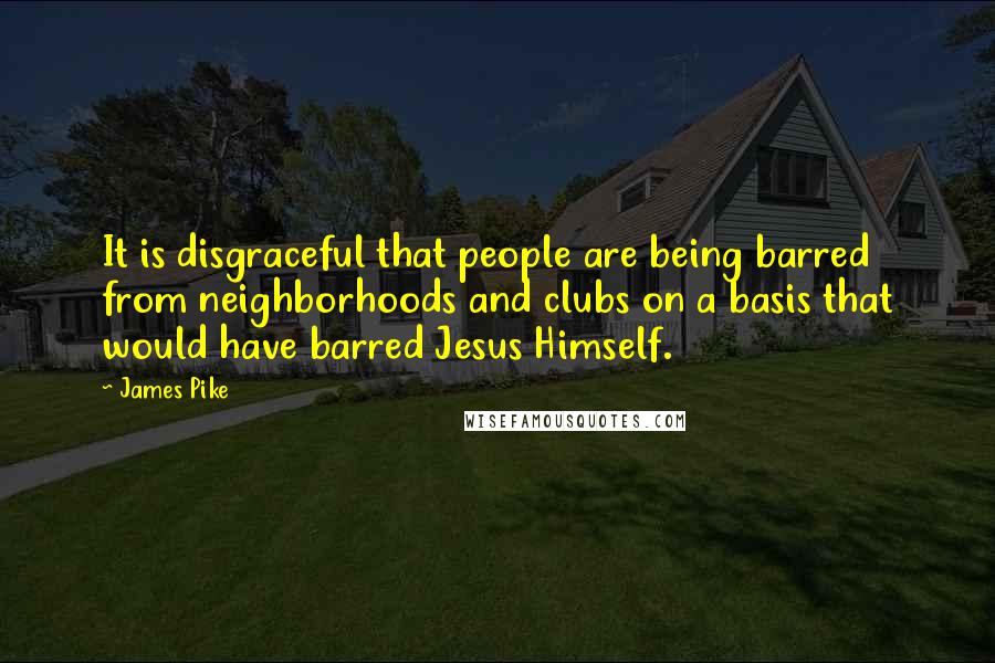 James Pike Quotes: It is disgraceful that people are being barred from neighborhoods and clubs on a basis that would have barred Jesus Himself.