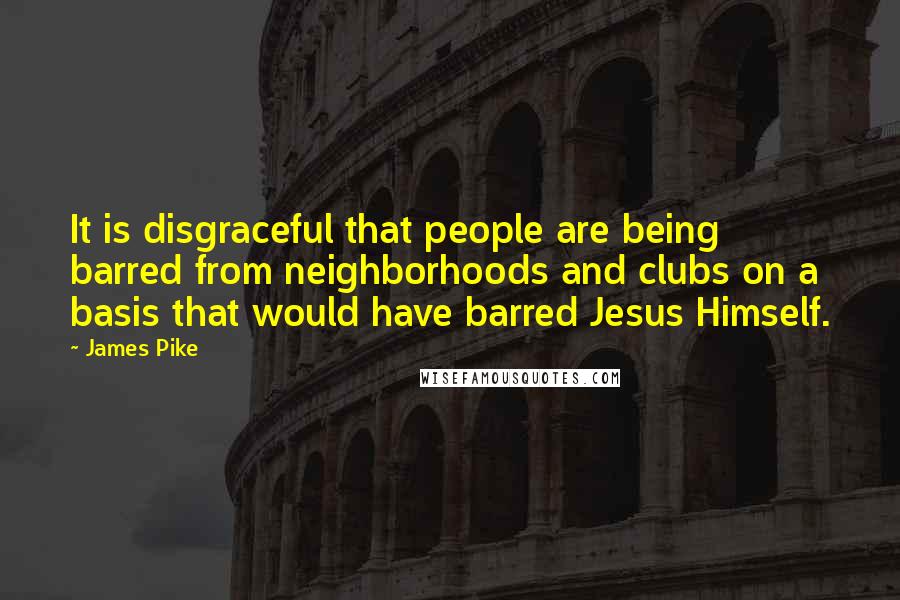 James Pike Quotes: It is disgraceful that people are being barred from neighborhoods and clubs on a basis that would have barred Jesus Himself.