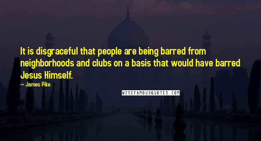 James Pike Quotes: It is disgraceful that people are being barred from neighborhoods and clubs on a basis that would have barred Jesus Himself.