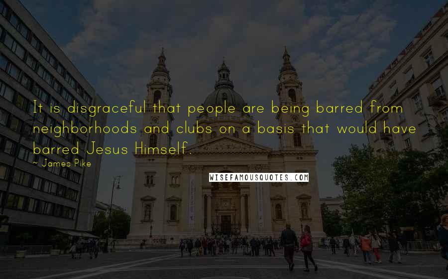 James Pike Quotes: It is disgraceful that people are being barred from neighborhoods and clubs on a basis that would have barred Jesus Himself.