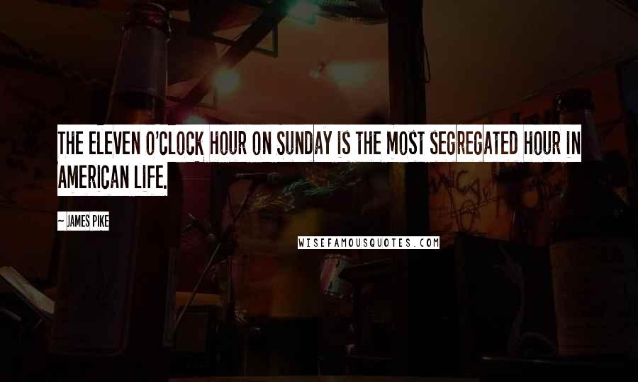 James Pike Quotes: The eleven o'clock hour on Sunday is the most segregated hour in American life.