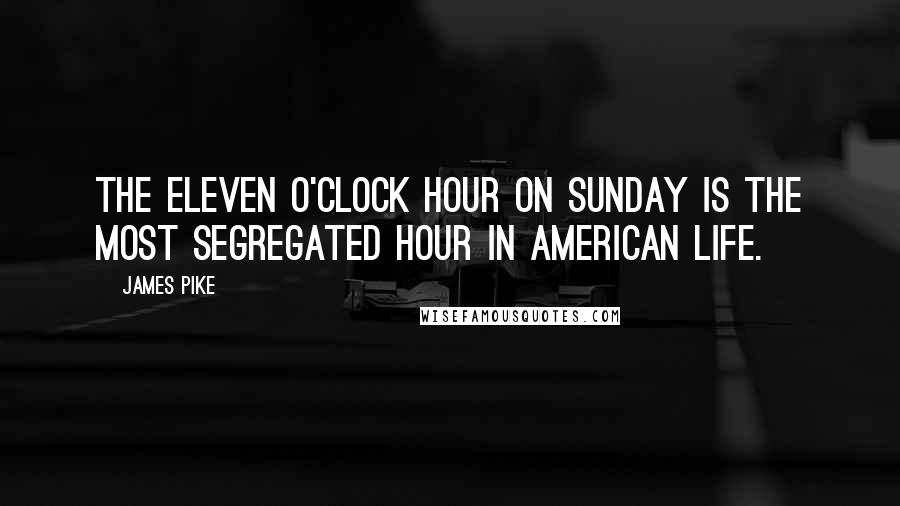 James Pike Quotes: The eleven o'clock hour on Sunday is the most segregated hour in American life.