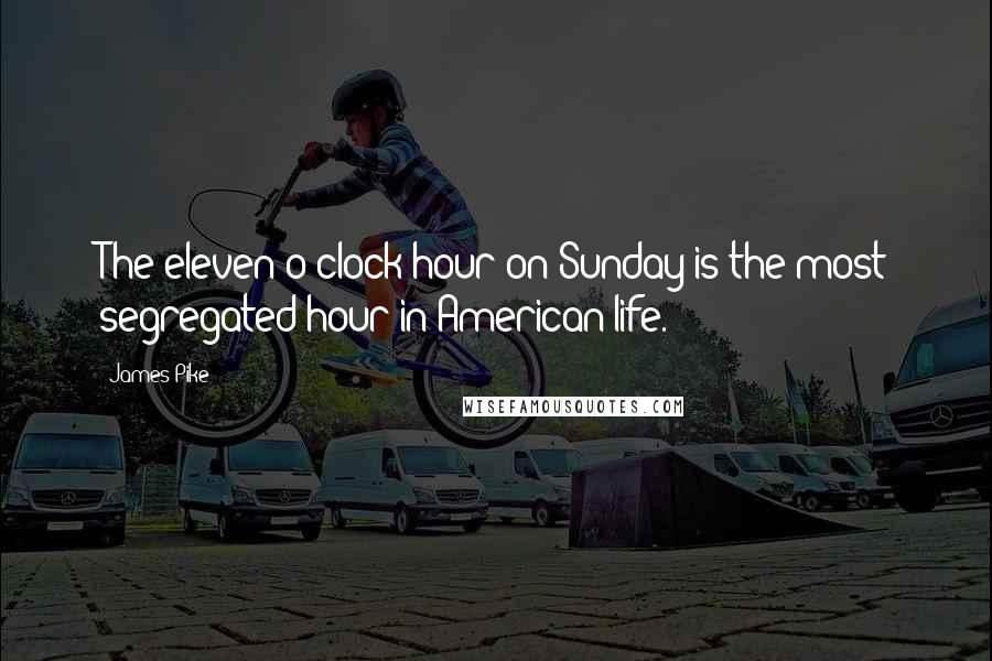 James Pike Quotes: The eleven o'clock hour on Sunday is the most segregated hour in American life.