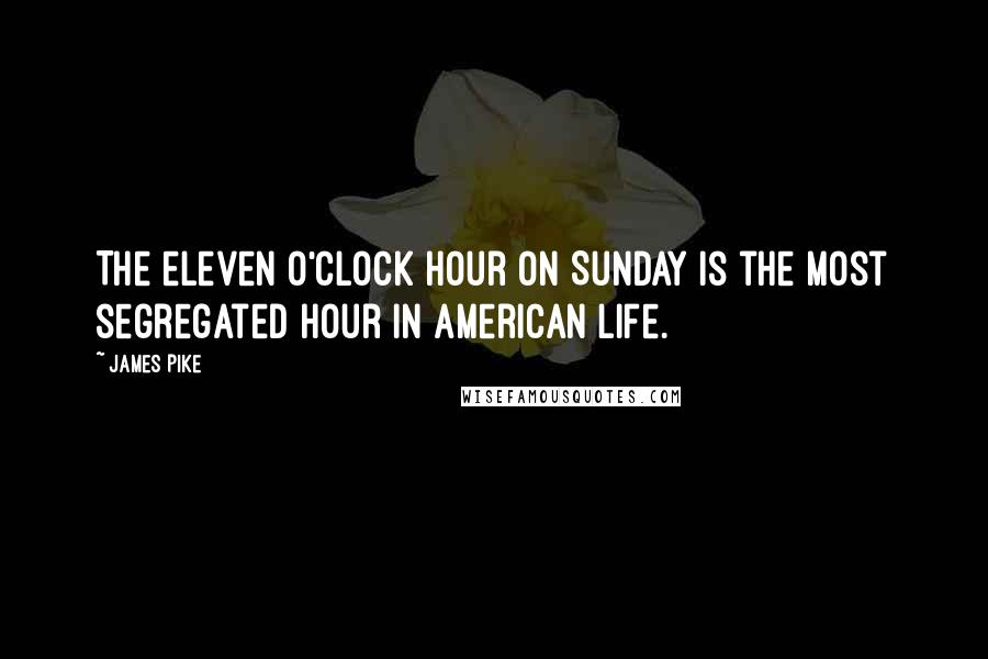 James Pike Quotes: The eleven o'clock hour on Sunday is the most segregated hour in American life.