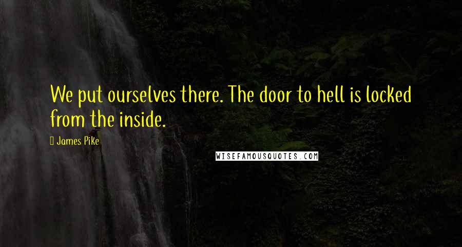 James Pike Quotes: We put ourselves there. The door to hell is locked from the inside.