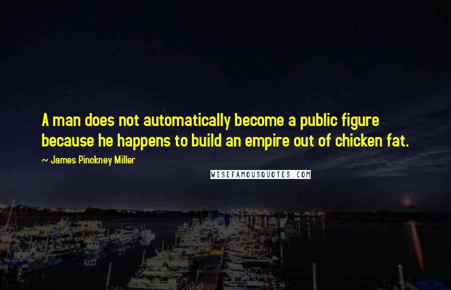 James Pinckney Miller Quotes: A man does not automatically become a public figure because he happens to build an empire out of chicken fat.