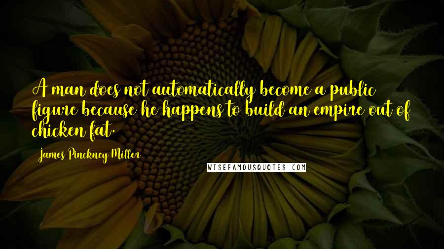 James Pinckney Miller Quotes: A man does not automatically become a public figure because he happens to build an empire out of chicken fat.