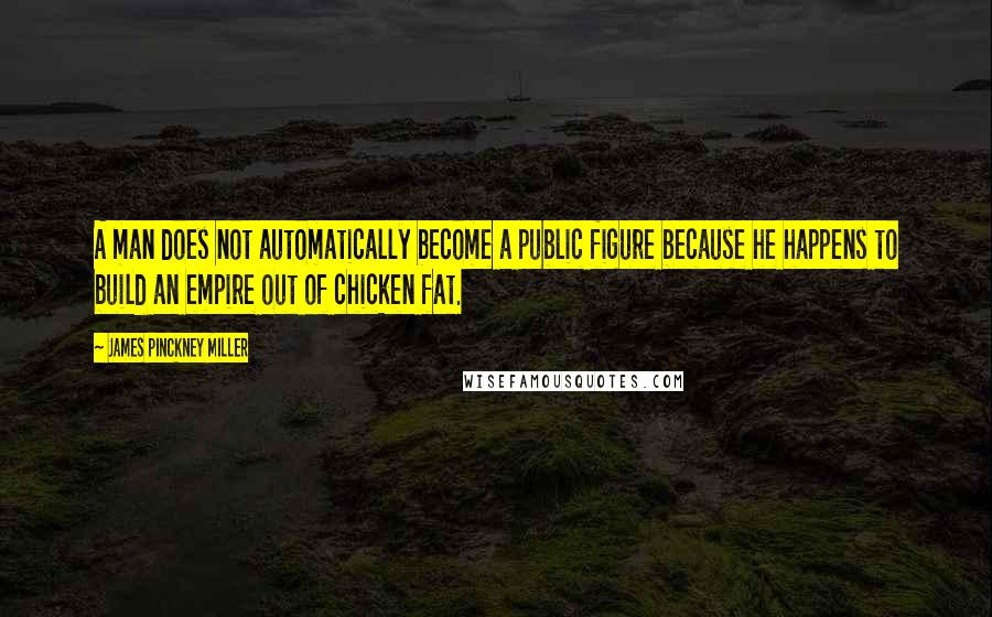 James Pinckney Miller Quotes: A man does not automatically become a public figure because he happens to build an empire out of chicken fat.