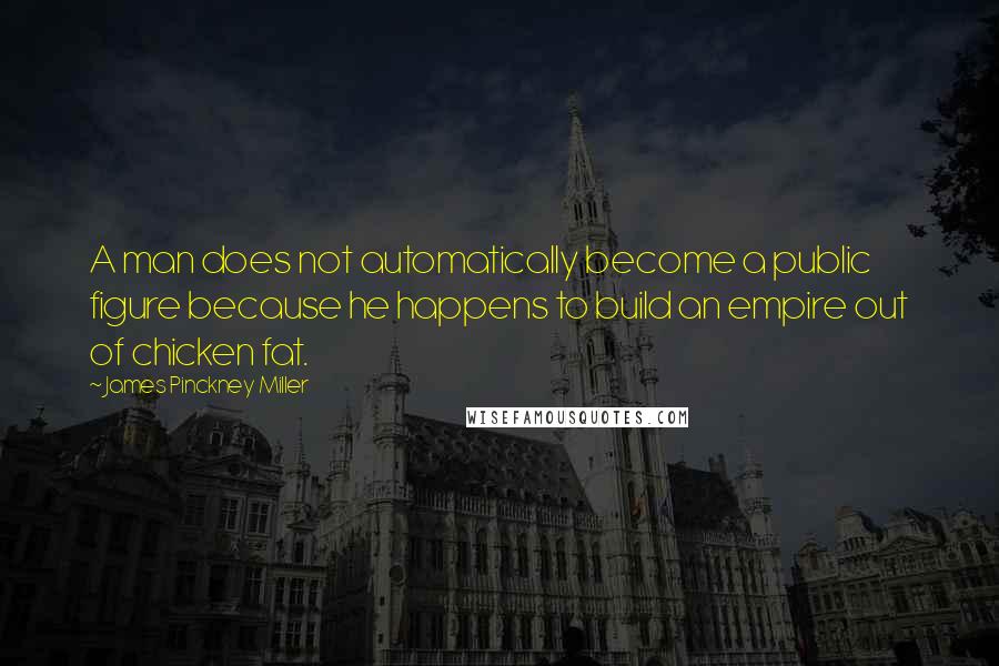 James Pinckney Miller Quotes: A man does not automatically become a public figure because he happens to build an empire out of chicken fat.