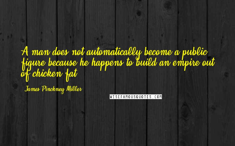 James Pinckney Miller Quotes: A man does not automatically become a public figure because he happens to build an empire out of chicken fat.