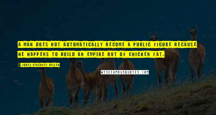 James Pinckney Miller Quotes: A man does not automatically become a public figure because he happens to build an empire out of chicken fat.