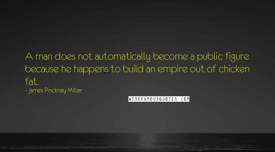 James Pinckney Miller Quotes: A man does not automatically become a public figure because he happens to build an empire out of chicken fat.