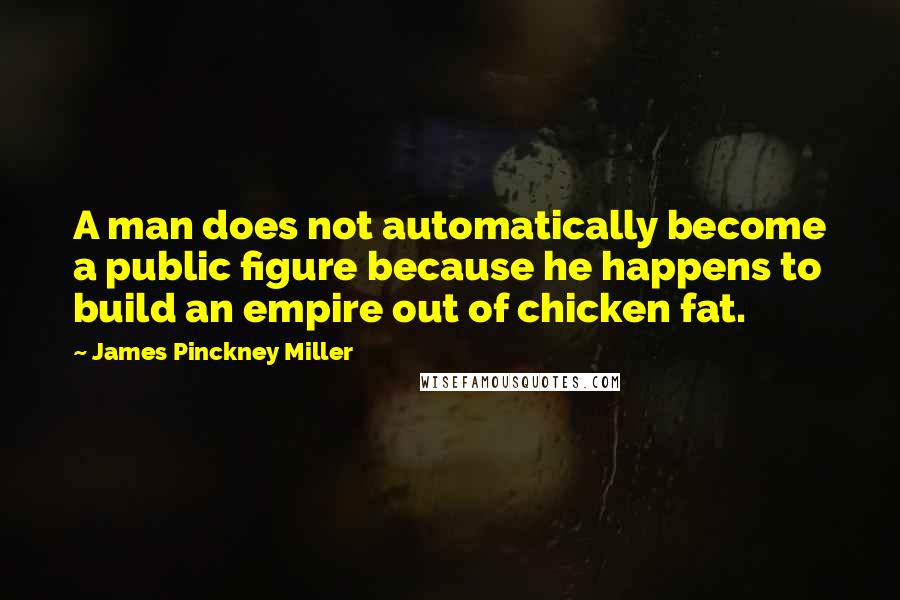 James Pinckney Miller Quotes: A man does not automatically become a public figure because he happens to build an empire out of chicken fat.
