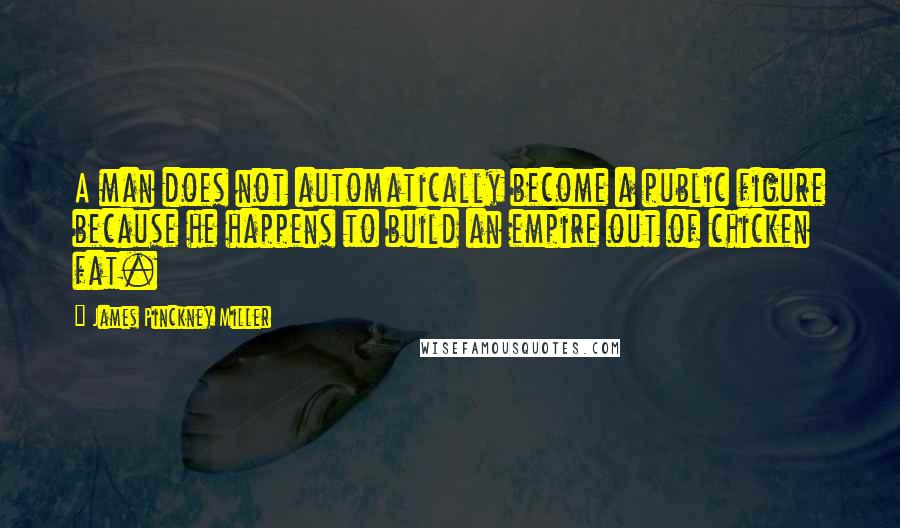 James Pinckney Miller Quotes: A man does not automatically become a public figure because he happens to build an empire out of chicken fat.