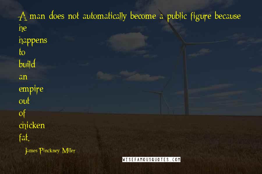 James Pinckney Miller Quotes: A man does not automatically become a public figure because he happens to build an empire out of chicken fat.