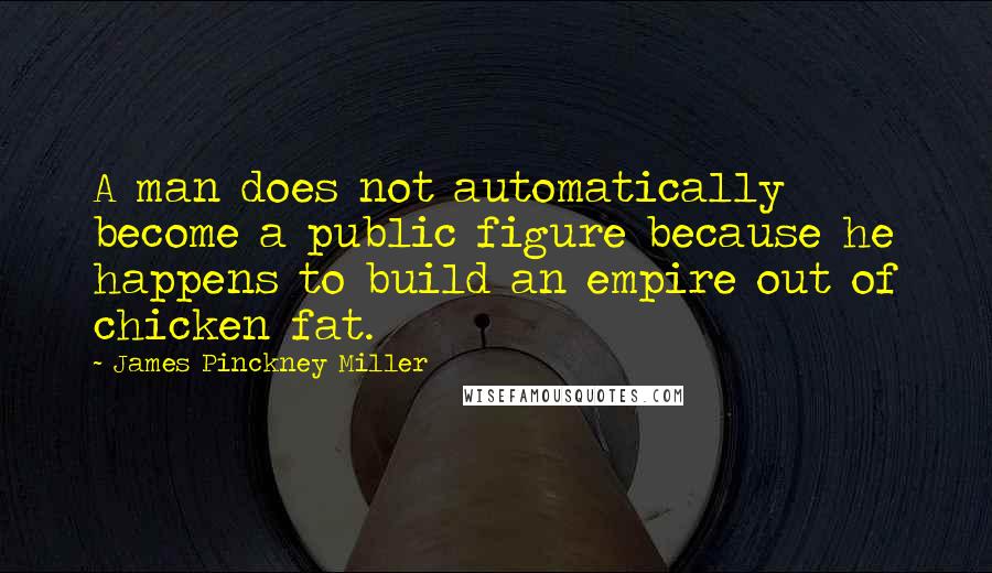 James Pinckney Miller Quotes: A man does not automatically become a public figure because he happens to build an empire out of chicken fat.