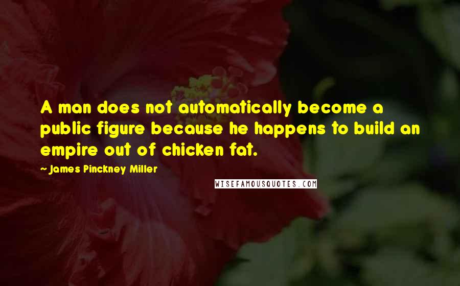 James Pinckney Miller Quotes: A man does not automatically become a public figure because he happens to build an empire out of chicken fat.