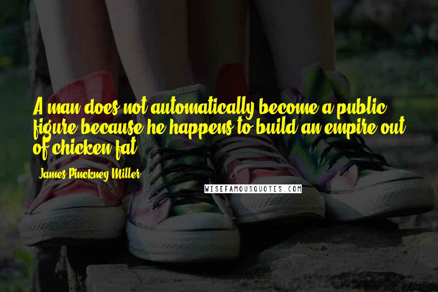 James Pinckney Miller Quotes: A man does not automatically become a public figure because he happens to build an empire out of chicken fat.