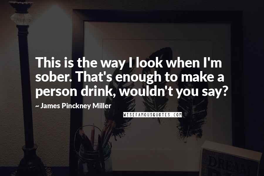 James Pinckney Miller Quotes: This is the way I look when I'm sober. That's enough to make a person drink, wouldn't you say?