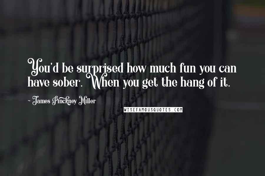 James Pinckney Miller Quotes: You'd be surprised how much fun you can have sober. When you get the hang of it.