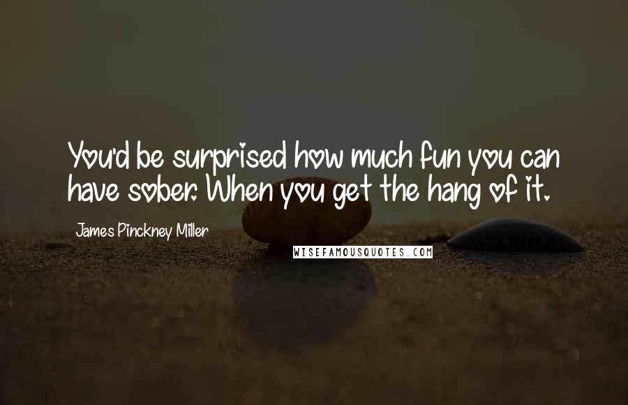 James Pinckney Miller Quotes: You'd be surprised how much fun you can have sober. When you get the hang of it.