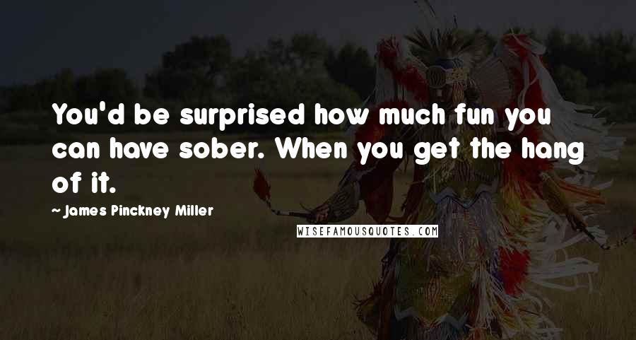 James Pinckney Miller Quotes: You'd be surprised how much fun you can have sober. When you get the hang of it.