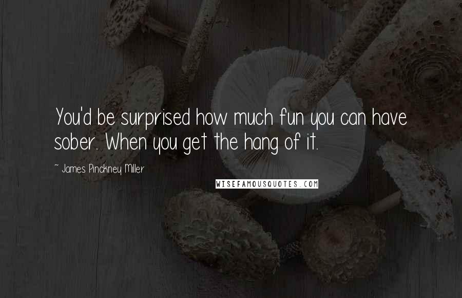 James Pinckney Miller Quotes: You'd be surprised how much fun you can have sober. When you get the hang of it.