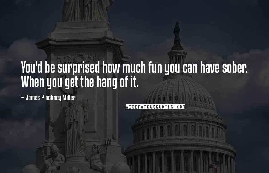 James Pinckney Miller Quotes: You'd be surprised how much fun you can have sober. When you get the hang of it.