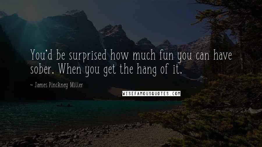 James Pinckney Miller Quotes: You'd be surprised how much fun you can have sober. When you get the hang of it.