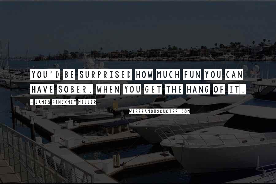 James Pinckney Miller Quotes: You'd be surprised how much fun you can have sober. When you get the hang of it.