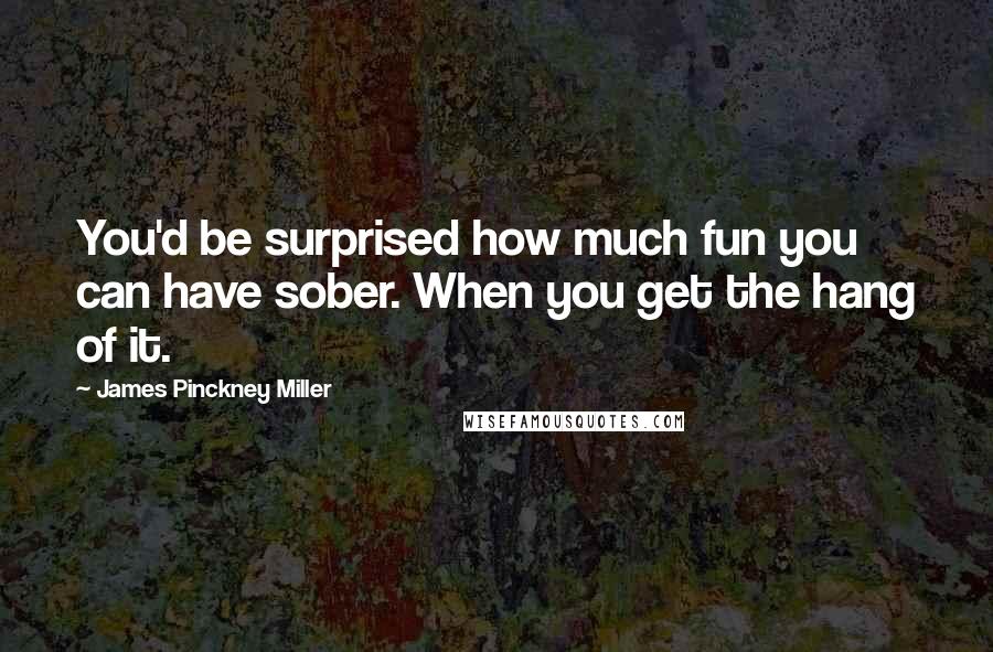 James Pinckney Miller Quotes: You'd be surprised how much fun you can have sober. When you get the hang of it.