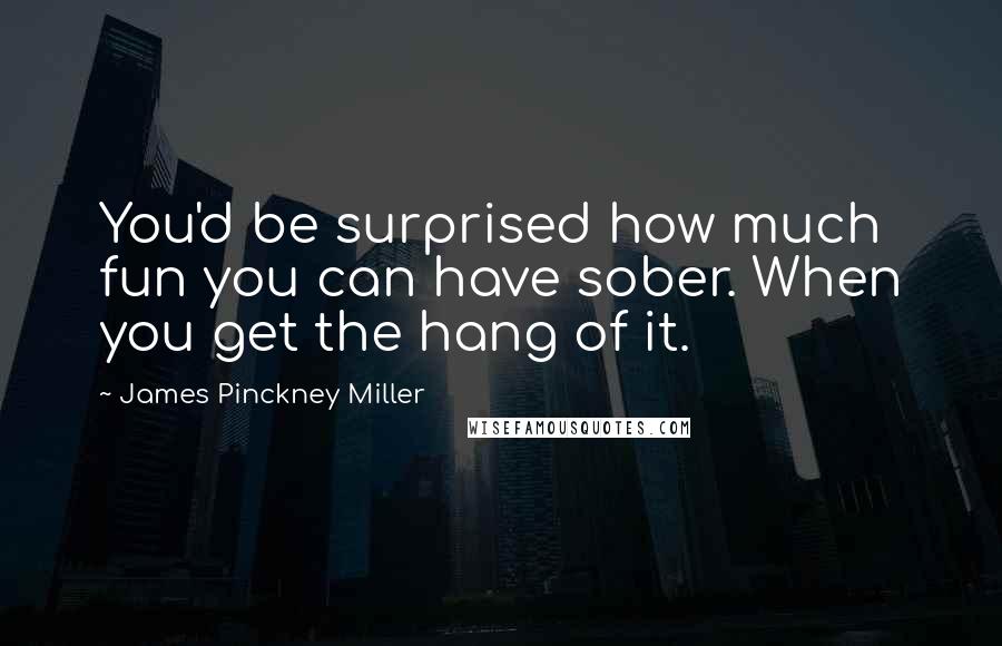 James Pinckney Miller Quotes: You'd be surprised how much fun you can have sober. When you get the hang of it.