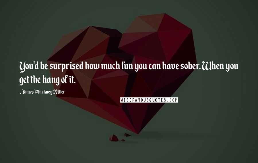 James Pinckney Miller Quotes: You'd be surprised how much fun you can have sober. When you get the hang of it.