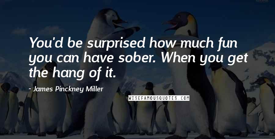 James Pinckney Miller Quotes: You'd be surprised how much fun you can have sober. When you get the hang of it.