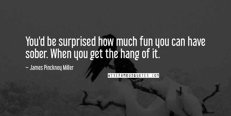 James Pinckney Miller Quotes: You'd be surprised how much fun you can have sober. When you get the hang of it.