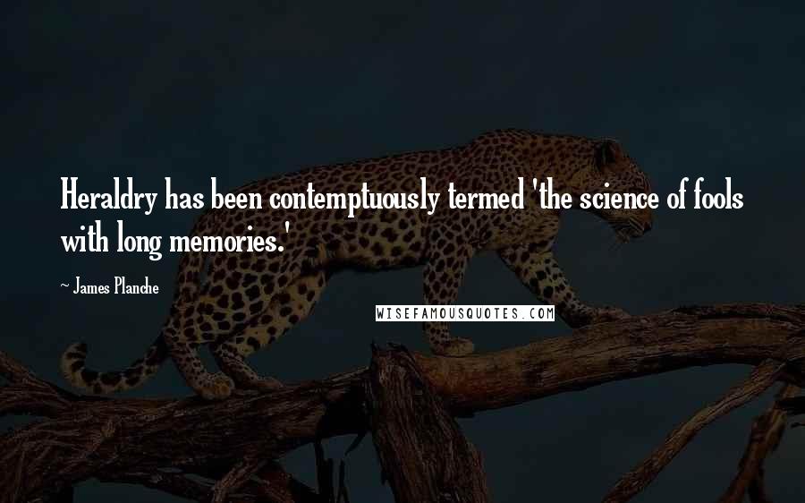 James Planche Quotes: Heraldry has been contemptuously termed 'the science of fools with long memories.'