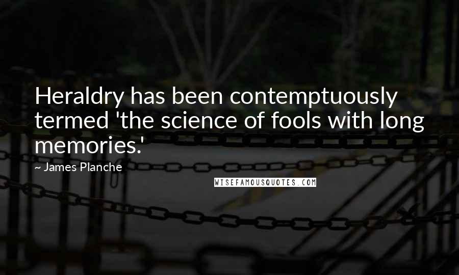 James Planche Quotes: Heraldry has been contemptuously termed 'the science of fools with long memories.'