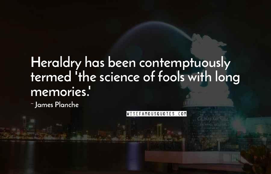 James Planche Quotes: Heraldry has been contemptuously termed 'the science of fools with long memories.'
