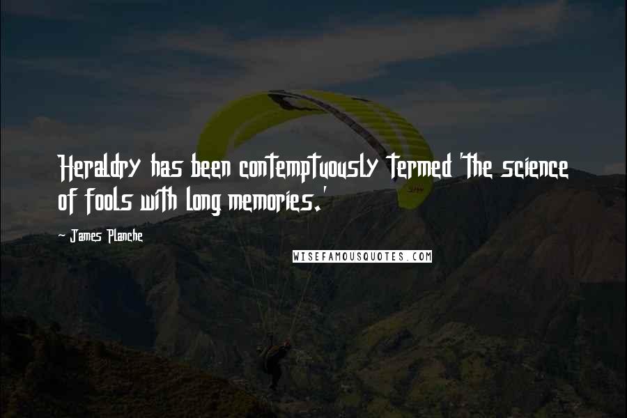 James Planche Quotes: Heraldry has been contemptuously termed 'the science of fools with long memories.'