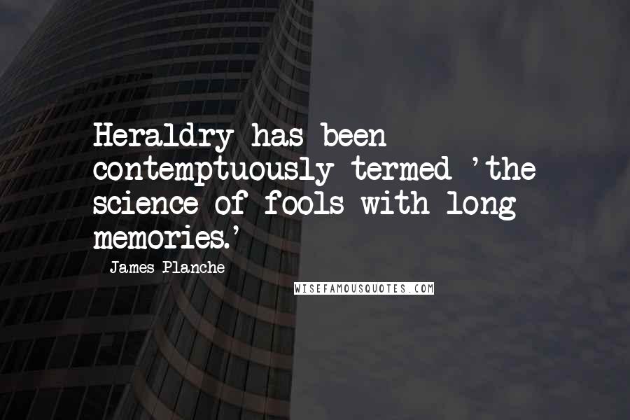 James Planche Quotes: Heraldry has been contemptuously termed 'the science of fools with long memories.'