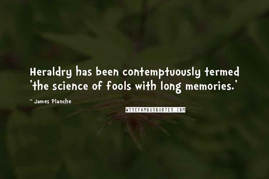 James Planche Quotes: Heraldry has been contemptuously termed 'the science of fools with long memories.'