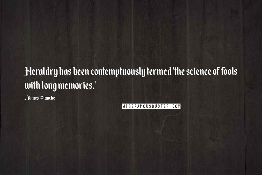 James Planche Quotes: Heraldry has been contemptuously termed 'the science of fools with long memories.'