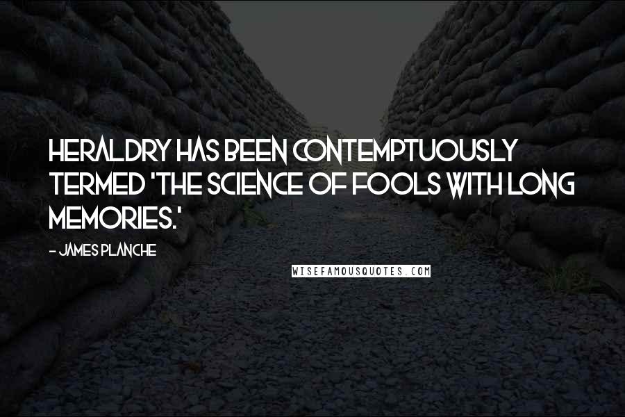 James Planche Quotes: Heraldry has been contemptuously termed 'the science of fools with long memories.'