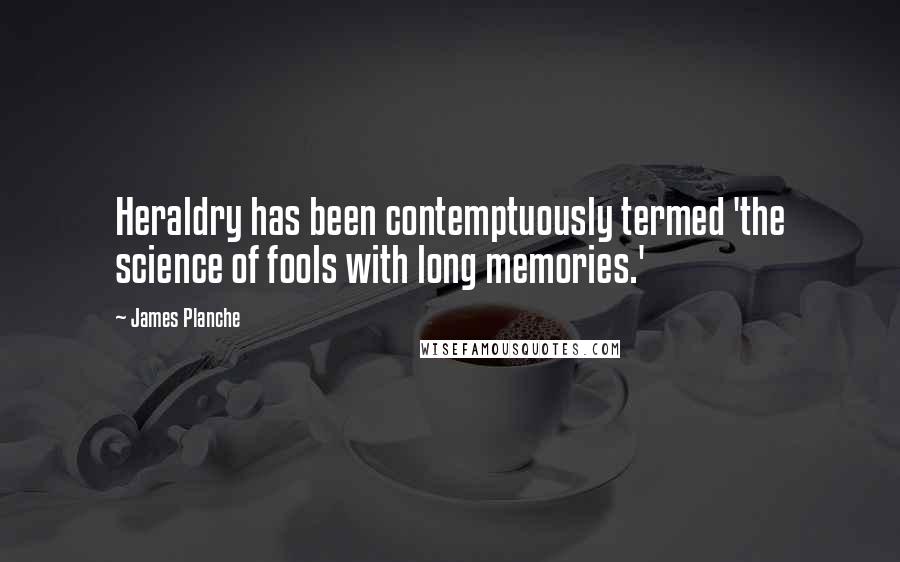 James Planche Quotes: Heraldry has been contemptuously termed 'the science of fools with long memories.'