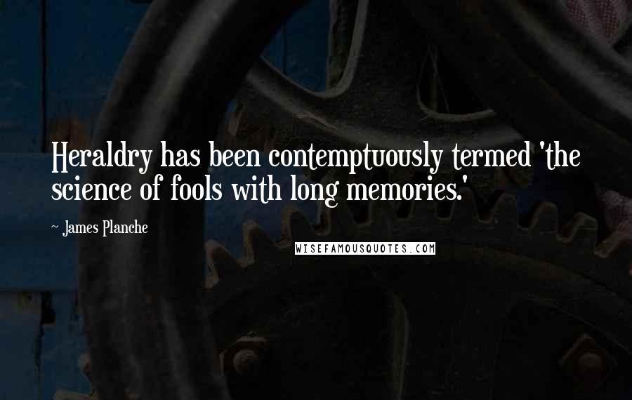 James Planche Quotes: Heraldry has been contemptuously termed 'the science of fools with long memories.'