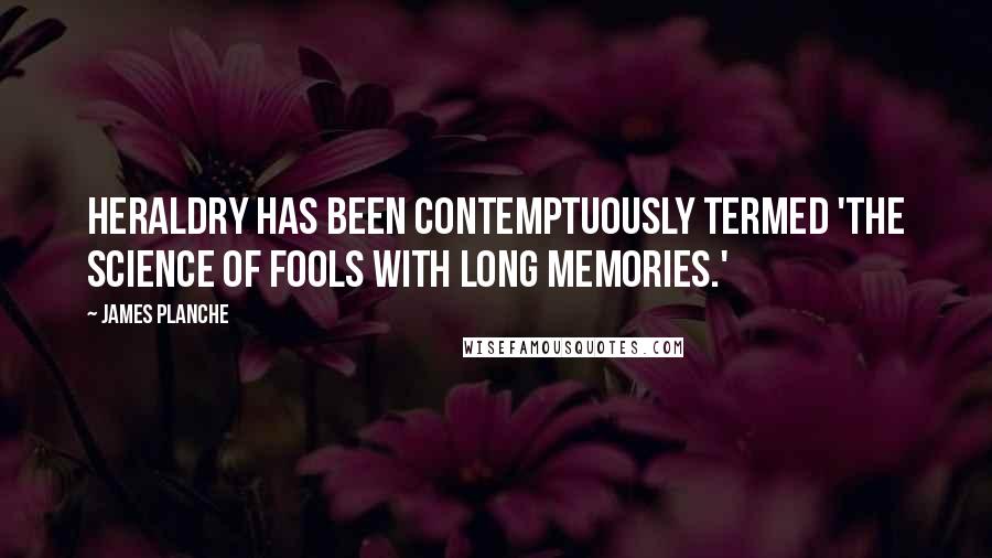 James Planche Quotes: Heraldry has been contemptuously termed 'the science of fools with long memories.'