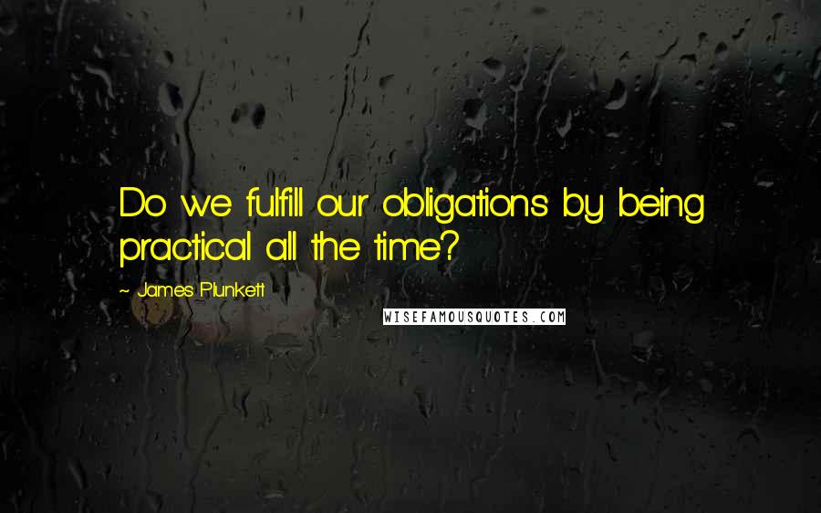 James Plunkett Quotes: Do we fulfill our obligations by being practical all the time?