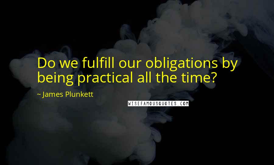 James Plunkett Quotes: Do we fulfill our obligations by being practical all the time?